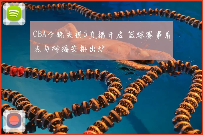 CBA今晚央视5直播开启 篮球赛事看点与转播安排出炉