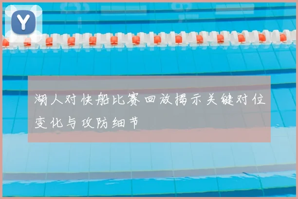 湖人对快船比赛回放揭示关键对位变化与攻防细节