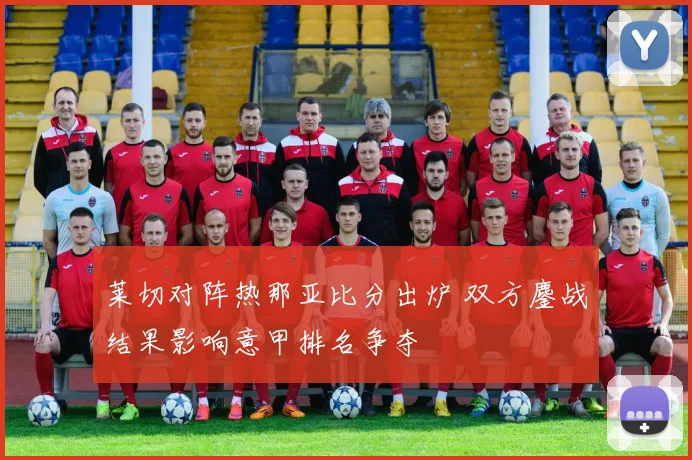 莱切对阵热那亚比分出炉 双方鏖战结果影响意甲排名争夺