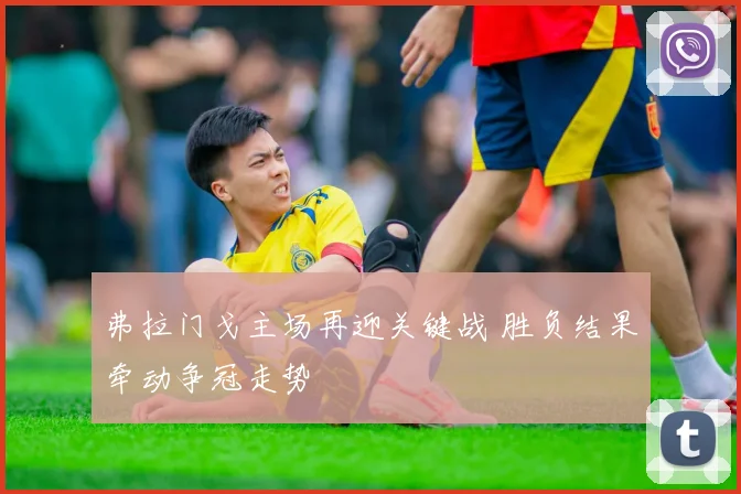 弗拉门戈主场再迎关键战 胜负结果牵动争冠走势