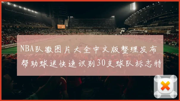 NBA队徽图片大全中文版整理发布 帮助球迷快速识别30支球队标志特点