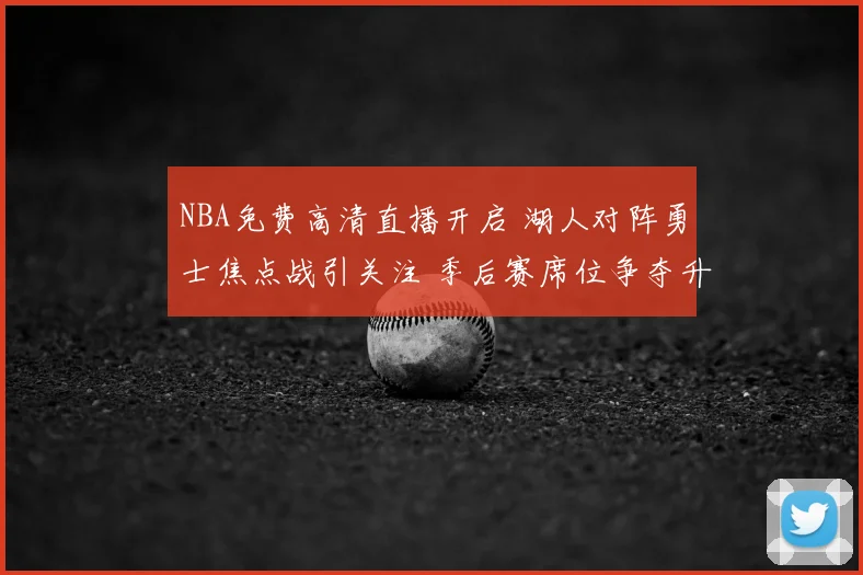 NBA免费高清直播开启 湖人对阵勇士焦点战引关注 季后赛席位争夺升温
