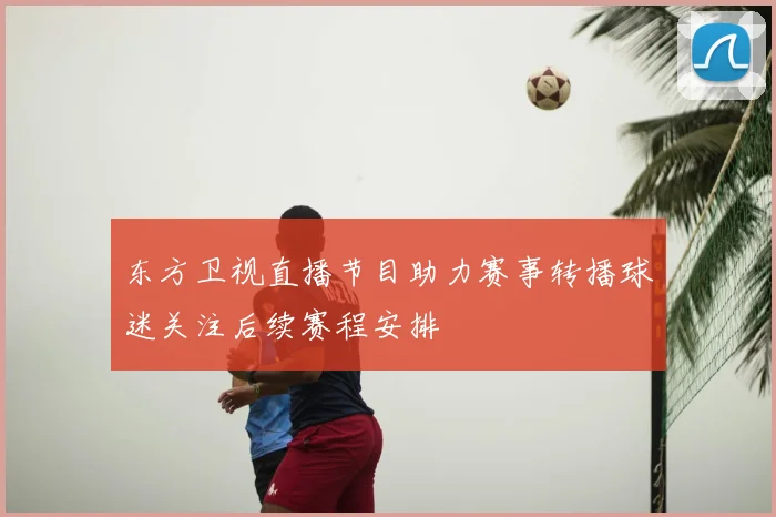 东方卫视直播节目助力赛事转播球迷关注后续赛程安排
