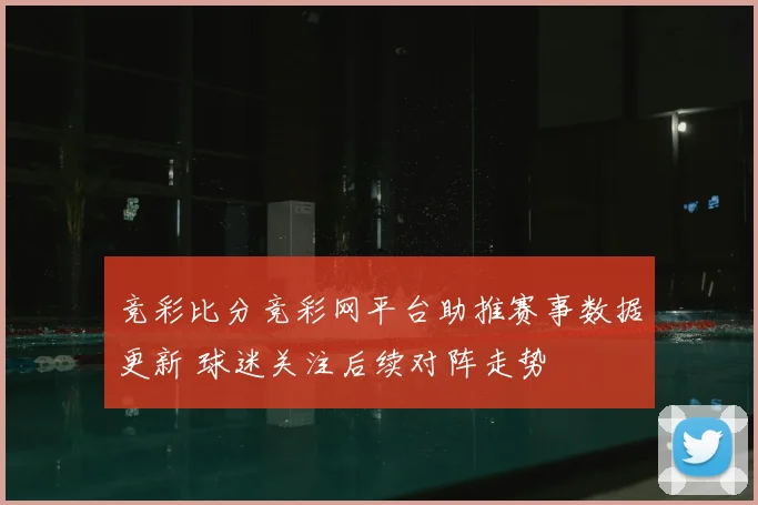 竞彩比分竞彩网平台助推赛事数据更新 球迷关注后续对阵走势