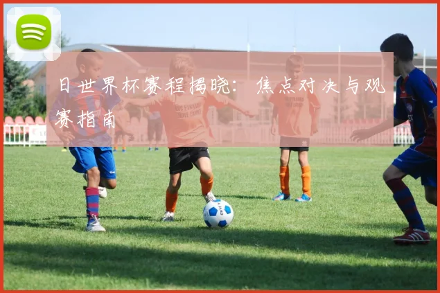日世界杯赛程揭晓:焦点对决与观赛指南