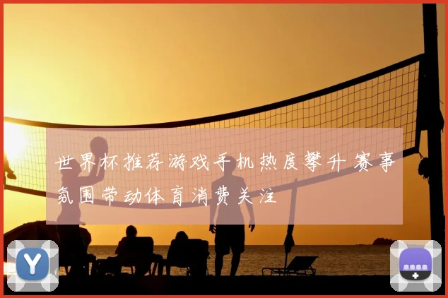 世界杯推荐游戏手机热度攀升 赛事氛围带动体育消费关注