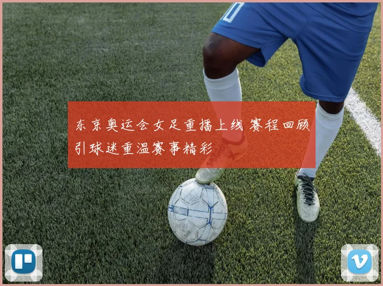 东京奥运会女足重播上线 赛程回顾引球迷重温赛事精彩