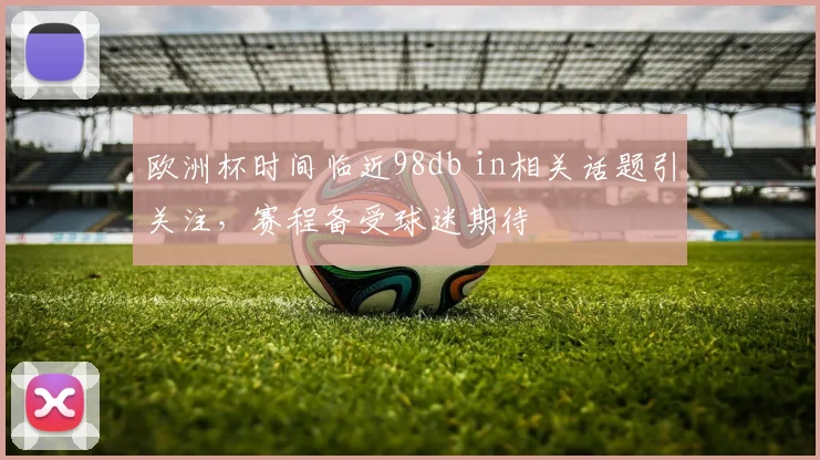 欧洲杯时间临近98db in相关话题引关注,赛程备受球迷期待