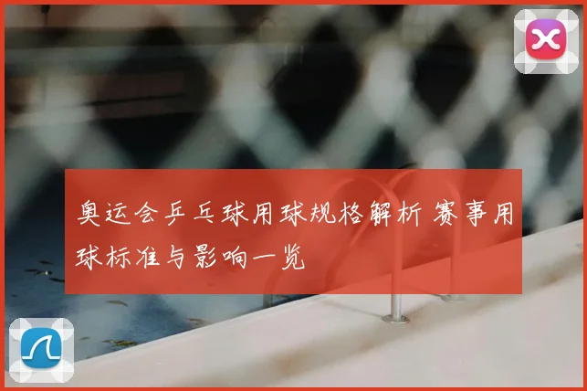 奥运会乒乓球用球规格解析 赛事用球标准与影响一览