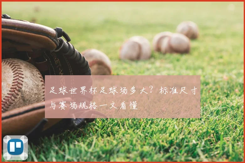 足球世界杯足球场多大?标准尺寸与赛场规格一文看懂