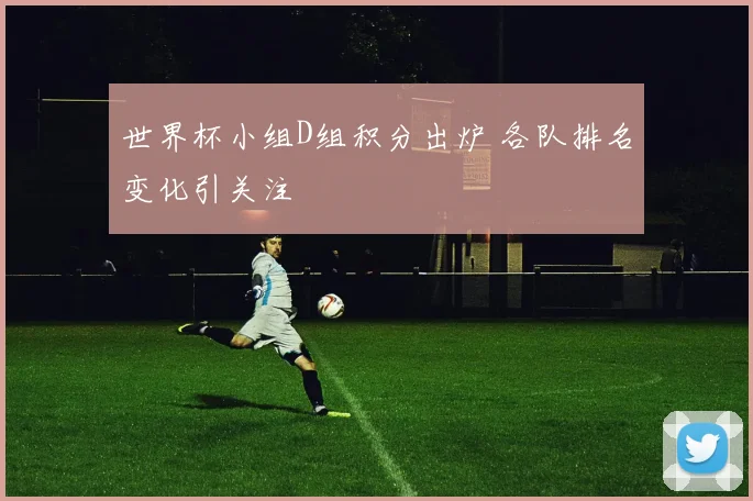世界杯小组D组积分出炉 各队排名变化引关注