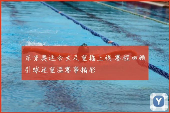 东京奥运会女足重播上线 赛程回顾引球迷重温赛事精彩