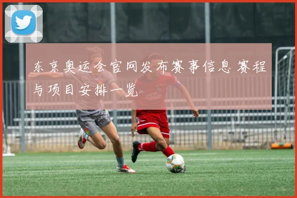 东京奥运会官网发布赛事信息 赛程与项目安排一览