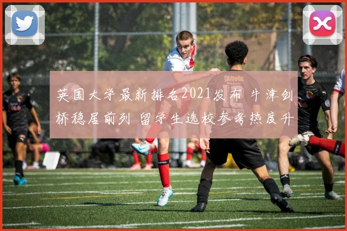 英国大学最新排名2021发布 牛津剑桥稳居前列 留学生选校参考热度升高