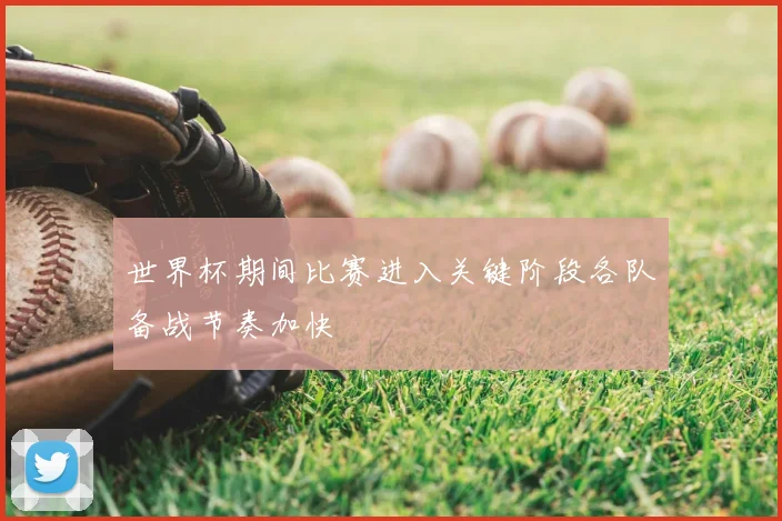 世界杯期间比赛进入关键阶段各队备战节奏加快
