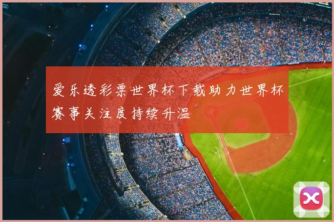 爱乐透彩票世界杯下载助力世界杯赛事关注度持续升温