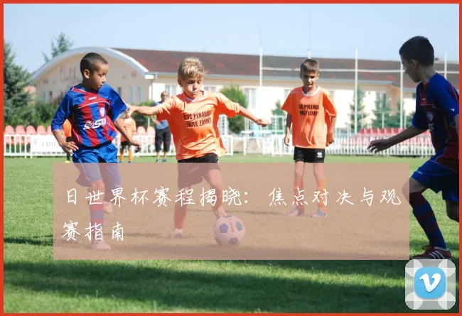 日世界杯赛程揭晓:焦点对决与观赛指南