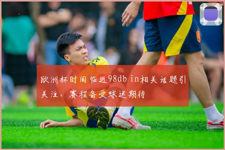 欧洲杯时间临近98db in相关话题引关注,赛程备受球迷期待