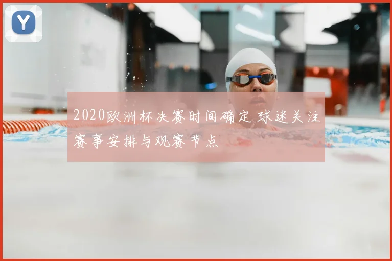 2020欧洲杯决赛时间确定 球迷关注赛事安排与观赛节点