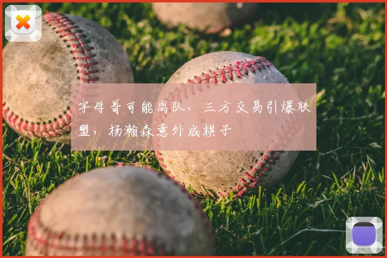 字母哥可能离队,三方交易引爆联盟,杨瀚森意外成棋子