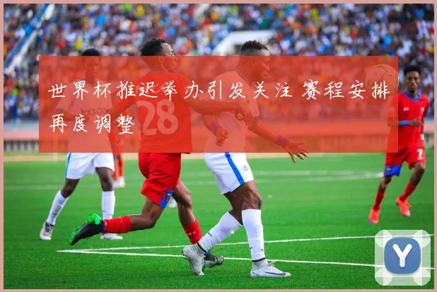 世界杯推迟举办引发关注 赛程安排再度调整