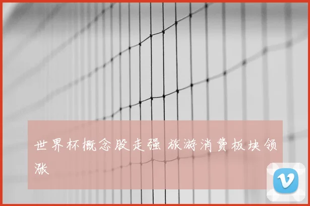 世界杯概念股走强 旅游消费板块领涨