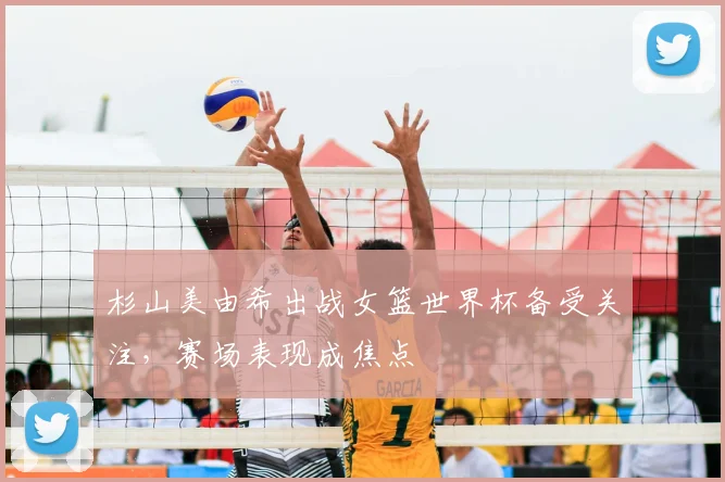 杉山美由希出战女篮世界杯备受关注,赛场表现成焦点