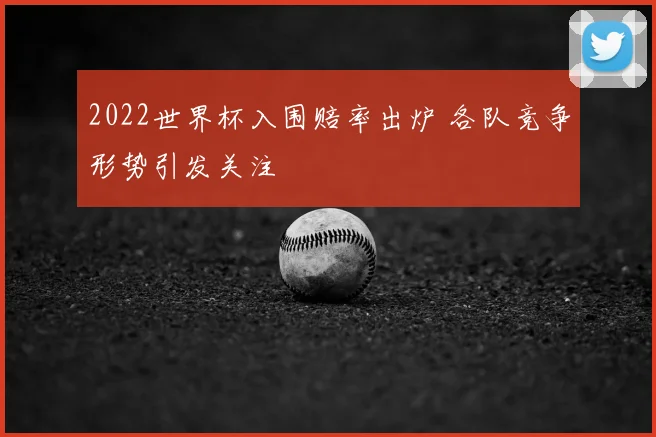 2022世界杯入围赔率出炉 各队竞争形势引发关注