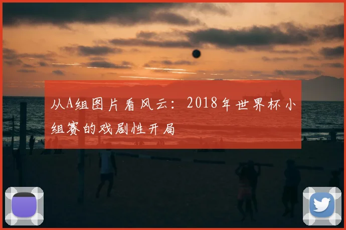 从A组图片看风云:2018年世界杯小组赛的戏剧性开局