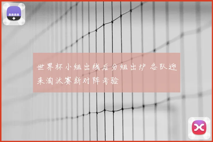 世界杯小组出线后分组出炉 各队迎来淘汰赛新对阵考验
