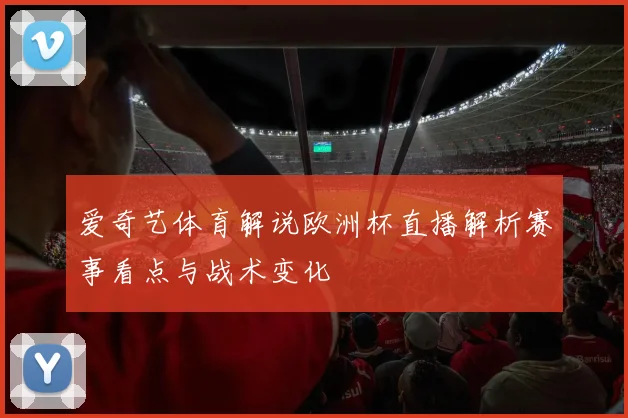 爱奇艺体育解说欧洲杯直播解析赛事看点与战术变化