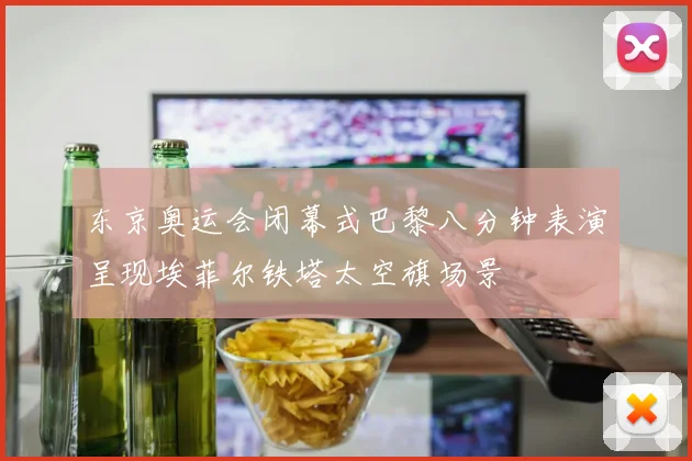 东京奥运会闭幕式巴黎八分钟表演呈现埃菲尔铁塔太空旗场景