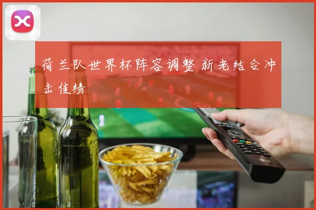 荷兰队世界杯阵容调整 新老结合冲击佳绩