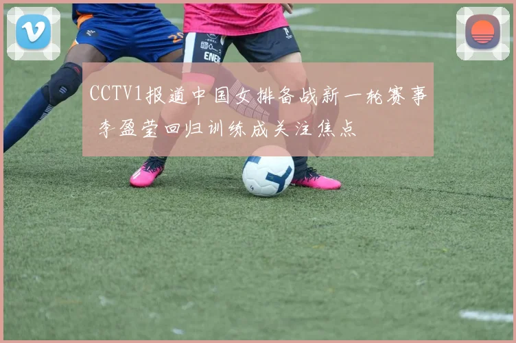 CCTV1报道中国女排备战新一轮赛事 李盈莹回归训练成关注焦点