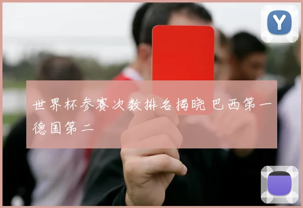 世界杯参赛次数排名揭晓 巴西第一德国第二