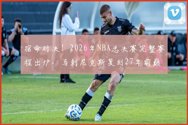 宿命对决！2026年NBA总决赛完整赛程出炉，马刺尼克斯复刻27年前巅峰对决_主场_1_CBA