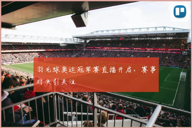 羽毛球奥运冠军赛直播开启，赛事对决引关注