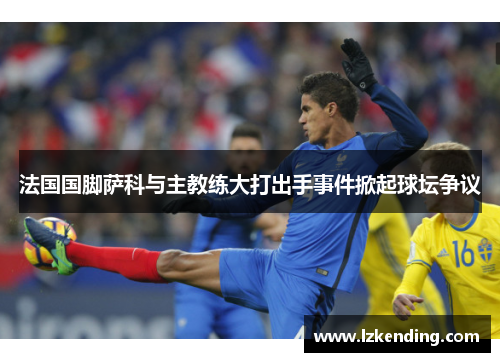 法国国脚萨科与主教练大打出手事件掀起球坛争议